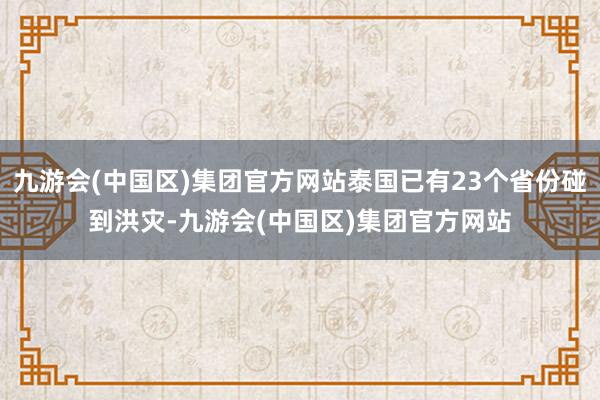 九游会(中国区)集团官方网站泰国已有23个省份碰到洪灾-九游会(中国区)集团官方网站