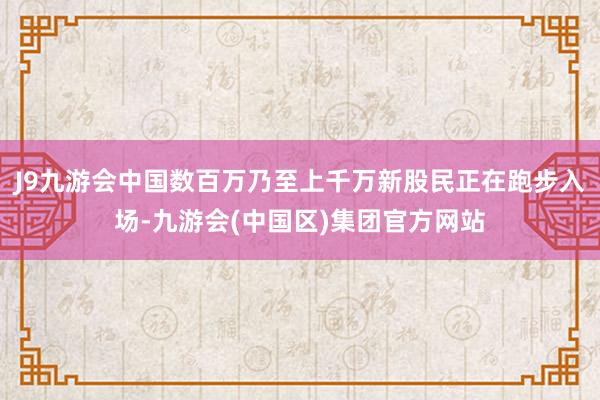 J9九游会中国数百万乃至上千万新股民正在跑步入场-九游会(中国区)集团官方网站