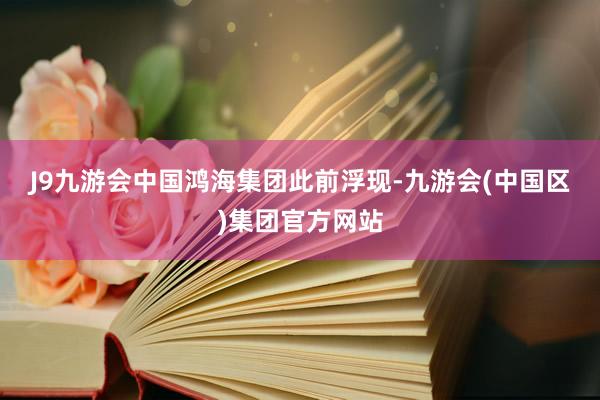 J9九游会中国　　鸿海集团此前浮现-九游会(中国区)集团官方网站