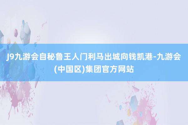 J9九游会自秘鲁王人门利马出城向钱凯港-九游会(中国区)集团官方网站