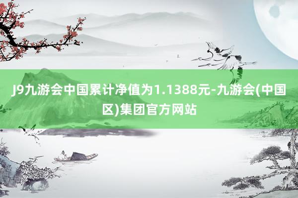 J9九游会中国累计净值为1.1388元-九游会(中国区)集团官方网站