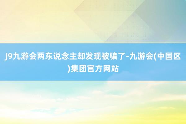 J9九游会两东说念主却发现被骗了-九游会(中国区)集团官方网站