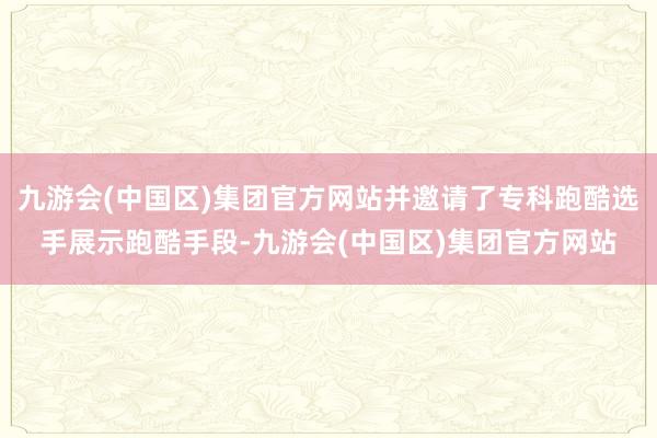 九游会(中国区)集团官方网站并邀请了专科跑酷选手展示跑酷手段-九游会(中国区)集团官方网站