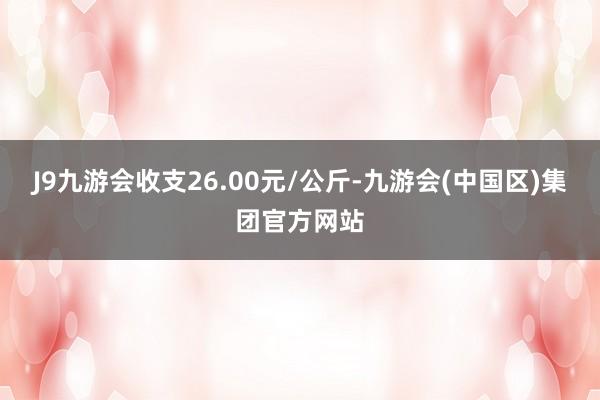 J9九游会收支26.00元/公斤-九游会(中国区)集团官方网站