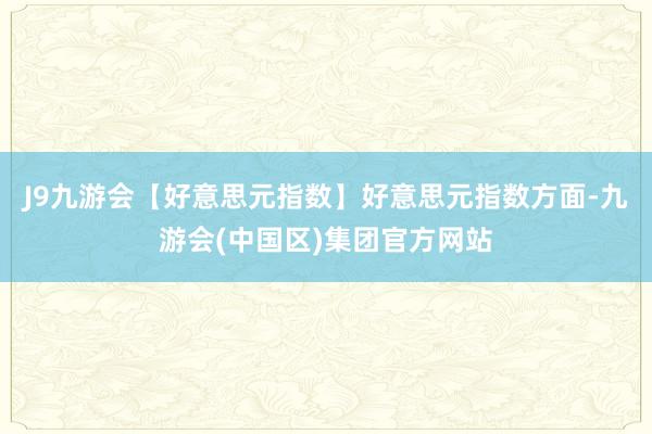 J9九游会【好意思元指数】好意思元指数方面-九游会(中国区)集团官方网站