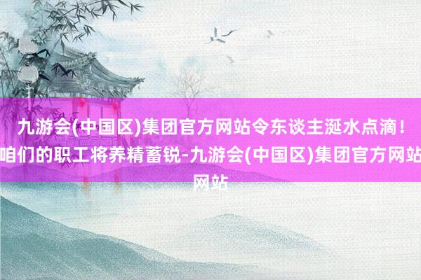 九游会(中国区)集团官方网站令东谈主涎水点滴！咱们的职工将养精蓄锐-九游会(中国区)集团官方网站