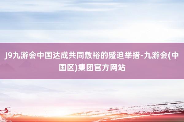 J9九游会中国达成共同敷裕的蹙迫举措-九游会(中国区)集团官方网站