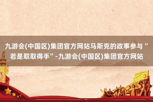 九游会(中国区)集团官方网站马斯克的政事参与“若是取取得手”-九游会(中国区)集团官方网站