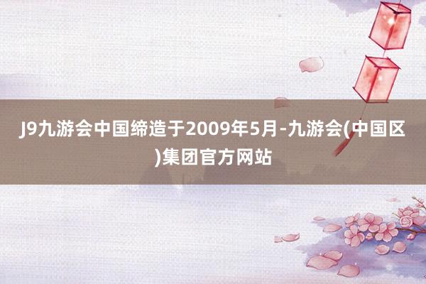 J9九游会中国缔造于2009年5月-九游会(中国区)集团官方网站