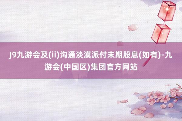 J9九游会及(ii)沟通淡漠派付末期股息(如有)-九游会(中国区)集团官方网站