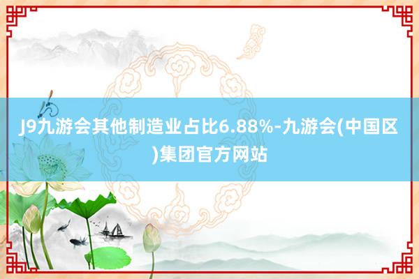 J9九游会其他制造业占比6.88%-九游会(中国区)集团官方网站