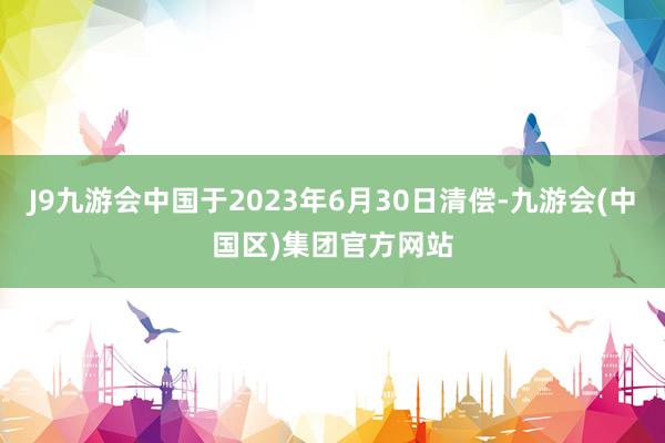 J9九游会中国于2023年6月30日清偿-九游会(中国区)集团官方网站