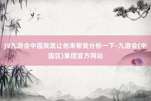 J9九游会中国我就让他来帮我分析一下-九游会(中国区)集团官方网站