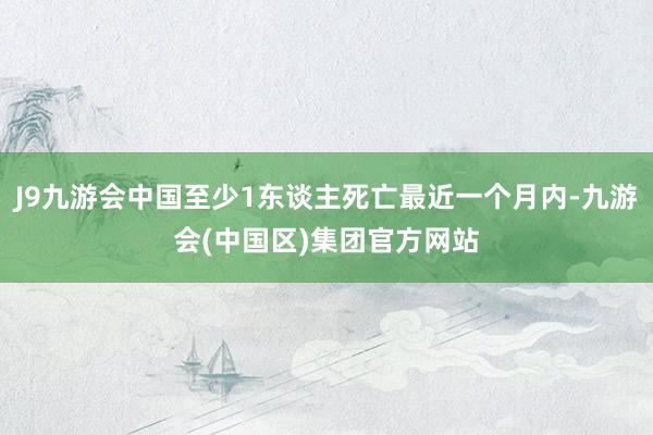 J9九游会中国至少1东谈主死亡最近一个月内-九游会(中国区)集团官方网站