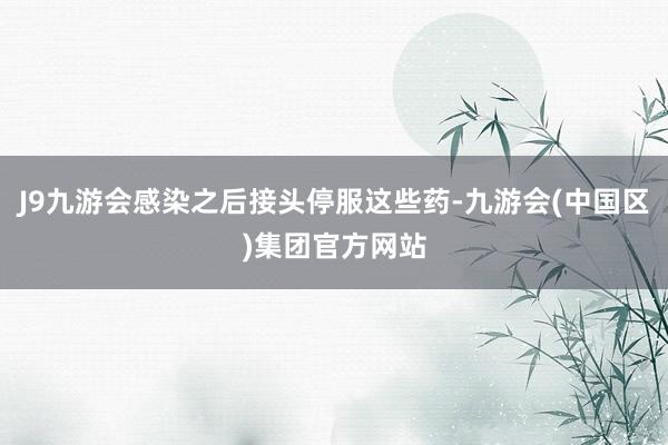 J9九游会感染之后接头停服这些药-九游会(中国区)集团官方网站