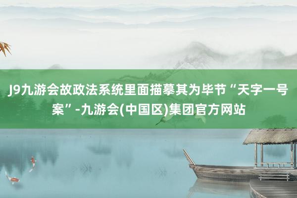 J9九游会故政法系统里面描摹其为毕节“天字一号案”-九游会(中国区)集团官方网站