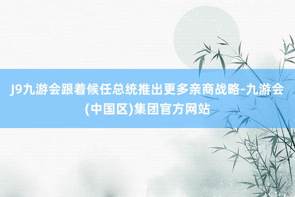 J9九游会跟着候任总统推出更多亲商战略-九游会(中国区)集团官方网站