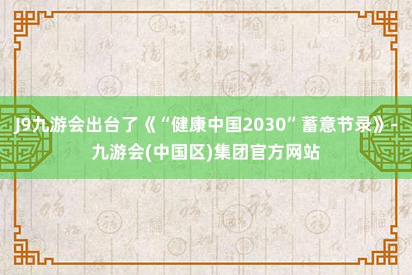 J9九游会出台了《“健康中国2030”蓄意节录》-九游会(中国区)集团官方网站