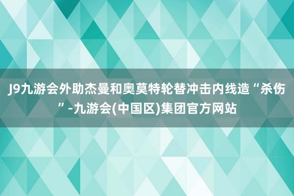 J9九游会外助杰曼和奥莫特轮替冲击内线造“杀伤”-九游会(中国区)集团官方网站