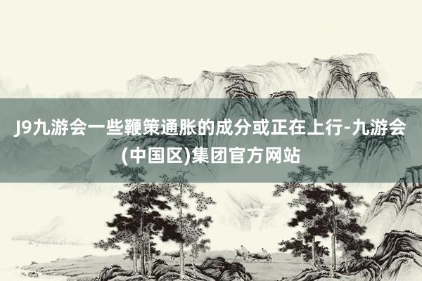 J9九游会一些鞭策通胀的成分或正在上行-九游会(中国区)集团官方网站