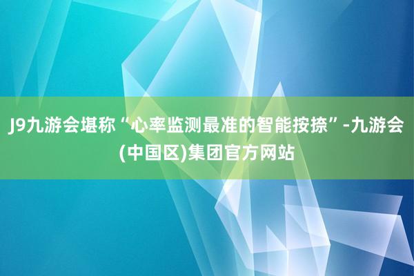 J9九游会堪称“心率监测最准的智能按捺”-九游会(中国区)集团官方网站