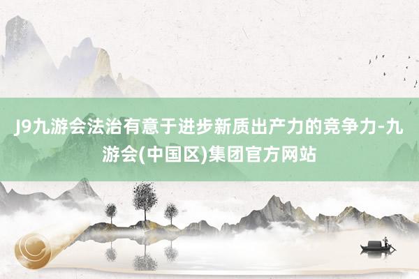 J9九游会法治有意于进步新质出产力的竞争力-九游会(中国区)集团官方网站