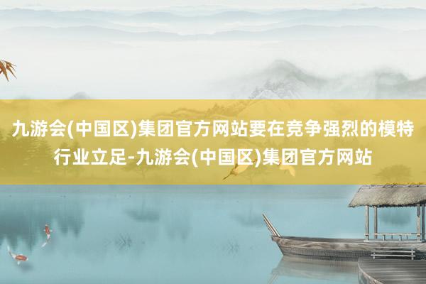 九游会(中国区)集团官方网站要在竞争强烈的模特行业立足-九游会(中国区)集团官方网站
