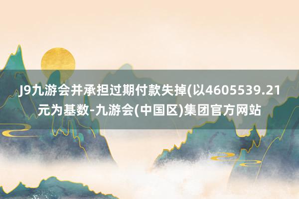 J9九游会并承担过期付款失掉(以4605539.21元为基数-九游会(中国区)集团官方网站