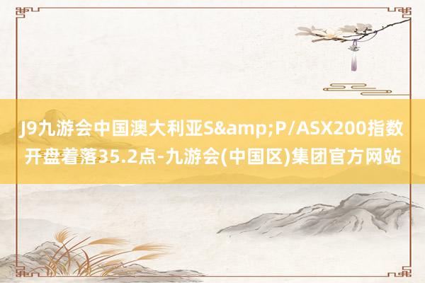 J9九游会中国澳大利亚S&P/ASX200指数开盘着落35.2点-九游会(中国区)集团官方网站