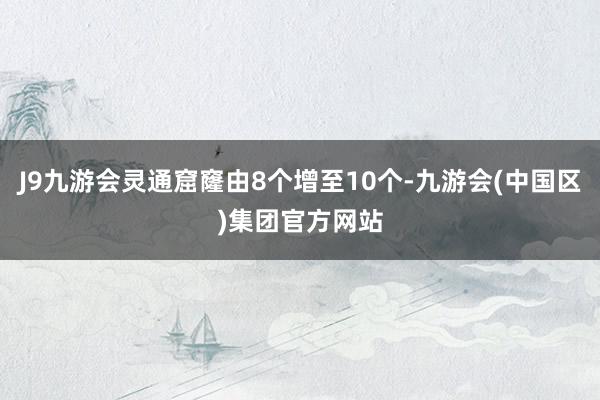 J9九游会灵通窟窿由8个增至10个-九游会(中国区)集团官方网站