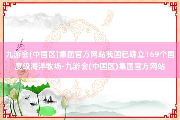 九游会(中国区)集团官方网站我国已确立169个国度级海洋牧场-九游会(中国区)集团官方网站