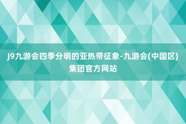 J9九游会四季分明的亚热带征象-九游会(中国区)集团官方网站