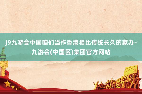 J9九游会中国　　咱们当作香港相比传统长久的家办-九游会(中国区)集团官方网站