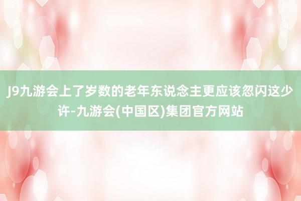 J9九游会上了岁数的老年东说念主更应该忽闪这少许-九游会(中国区)集团官方网站