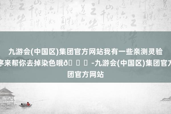 九游会(中国区)集团官方网站我有一些亲测灵验的次序来帮你去掉染色哦😎-九游会(中国区)集团官方网站