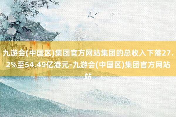 九游会(中国区)集团官方网站集团的总收入下落27.2%至54.49亿港元-九游会(中国区)集团官方网站