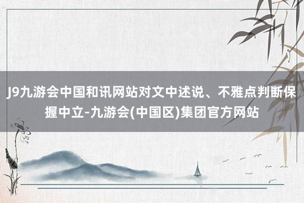 J9九游会中国和讯网站对文中述说、不雅点判断保握中立-九游会(中国区)集团官方网站