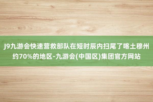 J9九游会快速营救部队在短时辰内扫尾了喀土穆州约70%的地区-九游会(中国区)集团官方网站