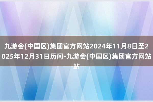 九游会(中国区)集团官方网站2024年11月8日至2025年12月31日历间-九游会(中国区)集团官方网站
