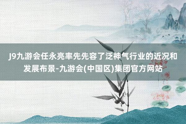 J9九游会　　任永亮率先先容了泛神气行业的近况和发展布景-九游会(中国区)集团官方网站