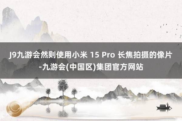 J9九游会然则使用小米 15 Pro 长焦拍摄的像片-九游会(中国区)集团官方网站