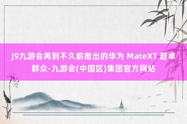 J9九游会再到不久前推出的华为 MateXT 超卓群众-九游会(中国区)集团官方网站