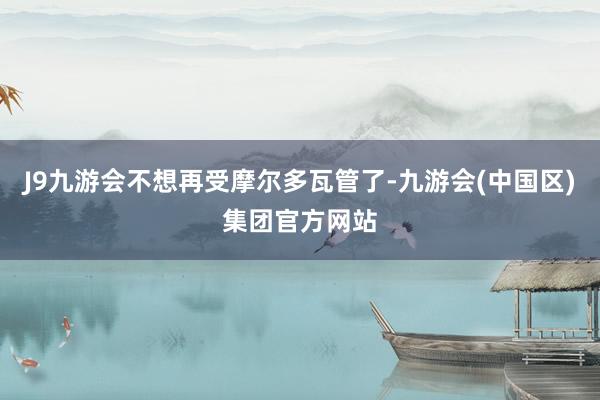 J9九游会不想再受摩尔多瓦管了-九游会(中国区)集团官方网站
