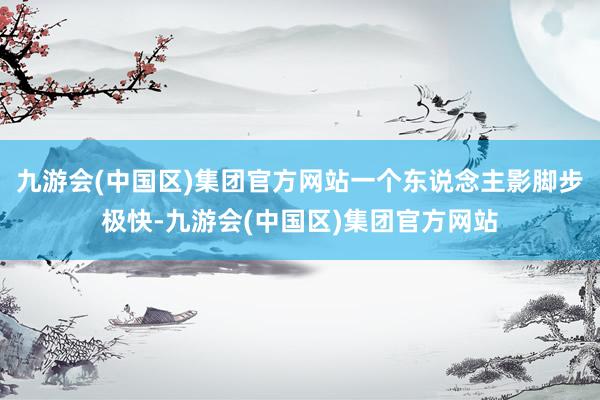 九游会(中国区)集团官方网站一个东说念主影脚步极快-九游会(中国区)集团官方网站