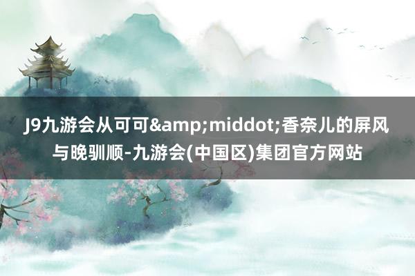 J9九游会从可可&middot;香奈儿的屏风与晚驯顺-九游会(中国区)集团官方网站