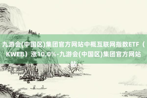 九游会(中国区)集团官方网站中概互联网指数ETF（KWEB）涨10.0%-九游会(中国区)集团官方网站