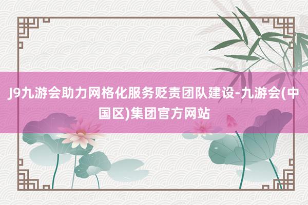 J9九游会助力网格化服务贬责团队建设-九游会(中国区)集团官方网站