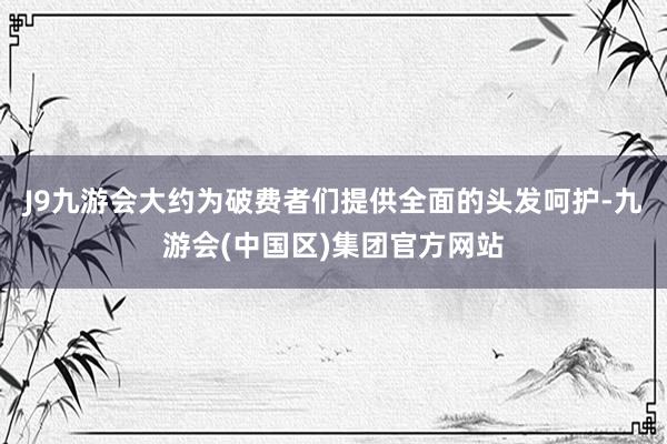 J9九游会大约为破费者们提供全面的头发呵护-九游会(中国区)集团官方网站