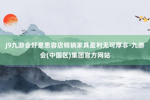 J9九游会好意思容店倾销家具盈利无可厚非-九游会(中国区)集团官方网站