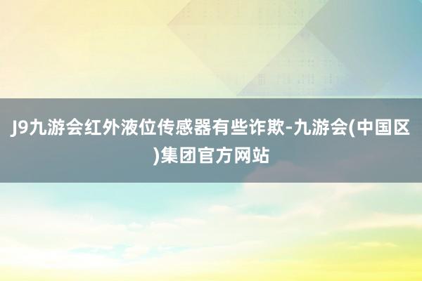 J9九游会红外液位传感器有些诈欺-九游会(中国区)集团官方网站